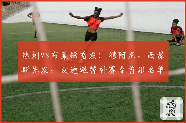 热刺vs布莱顿首发：穆阿尼、西蒙斯先发，麦迪逊替补赛季首进名单