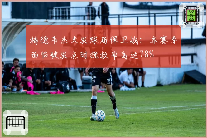 梅德韦杰夫发球局保卫战：本赛季面临破发点时挽救率高达78%