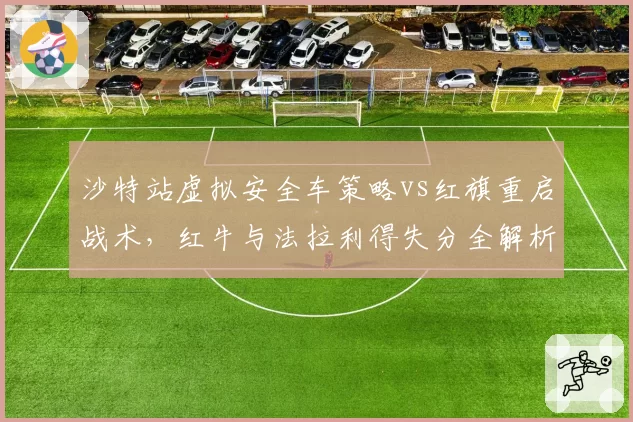 沙特站虚拟安全车策略vs红旗重启战术,红牛与法拉利得失分全解析