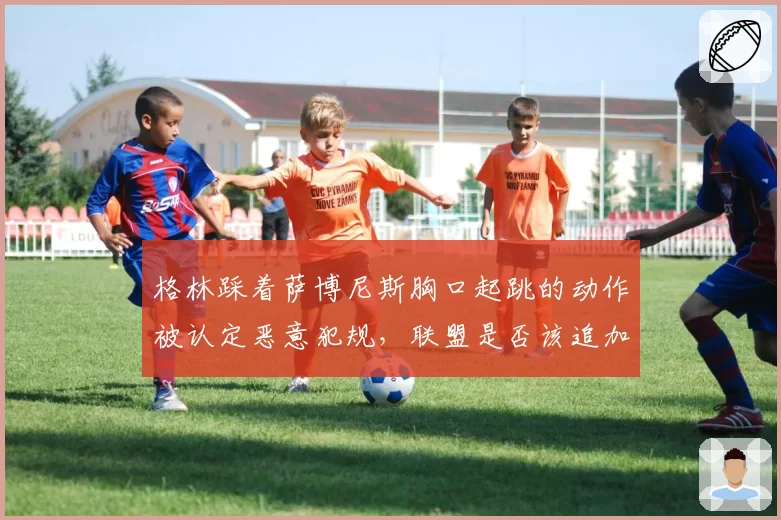 格林踩着萨博尼斯胸口起跳的动作被认定恶意犯规，联盟是否该追加禁赛？