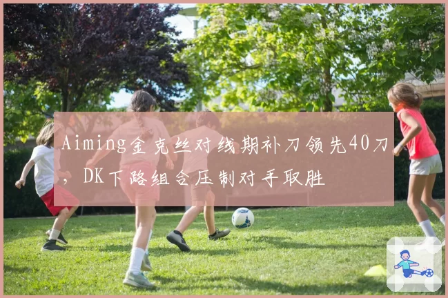 Aiming金克丝对线期补刀领先40刀，DK下路组合压制对手取胜