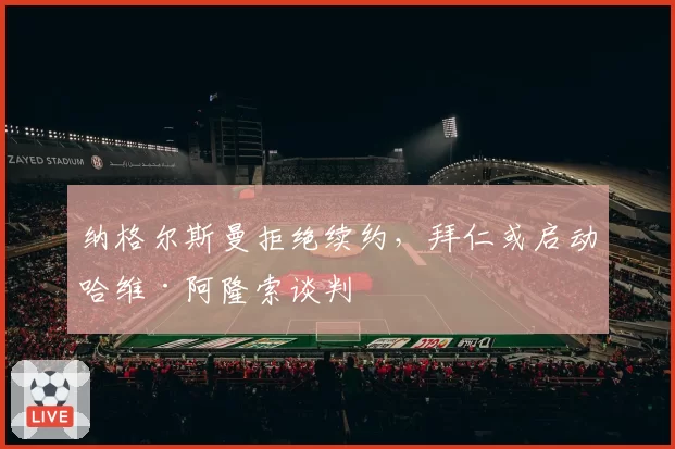 纳格尔斯曼拒绝续约，拜仁或启动哈维·阿隆索谈判
