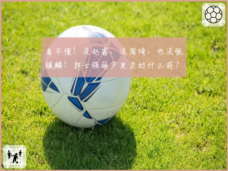 看不懂！没赵睿，没周琦，也没张镇麟！郭士强葫芦里卖的什么药？