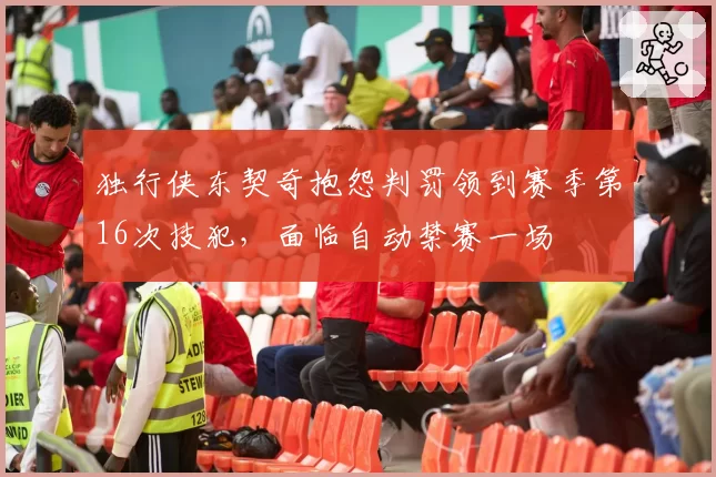 独行侠东契奇抱怨判罚领到赛季第16次技犯,面临自动禁赛一场