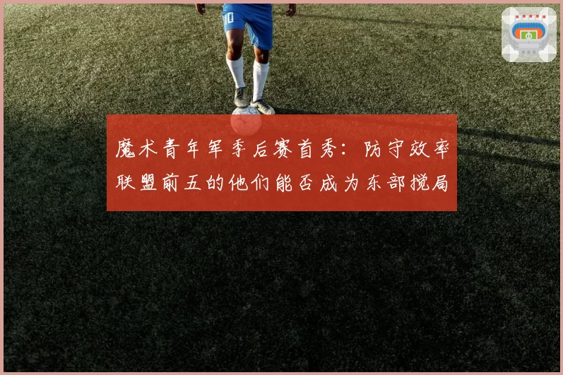 魔术青年军季后赛首秀：防守效率联盟前五的他们能否成为东部搅局者？
