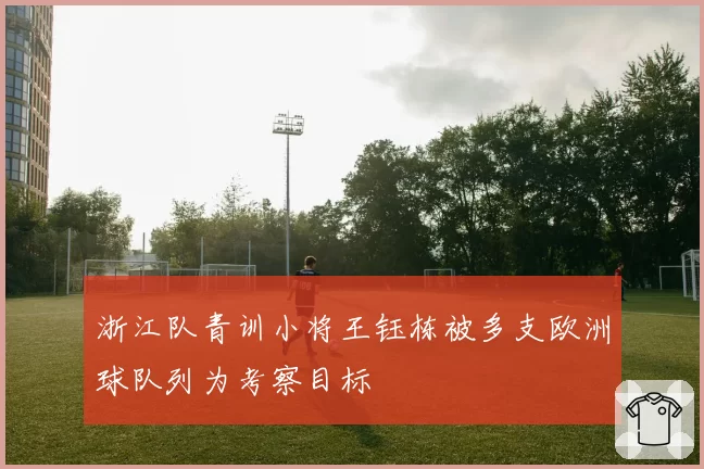 浙江队青训小将王钰栋被多支欧洲球队列为考察目标