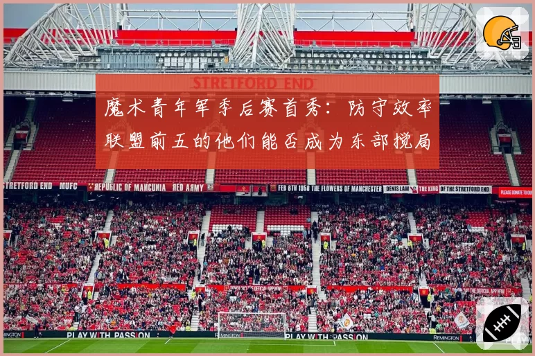 魔术青年军季后赛首秀：防守效率联盟前五的他们能否成为东部搅局者？