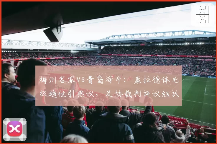 梅州客家vs青岛海牛:康拉德体毛级越位引热议,足协裁判评议组认定vs俱乐部申诉结果矛盾