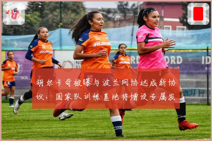 胡尔卡奇被曝与波兰网协达成新协议,国家队训练基地将增设专属发球实验室