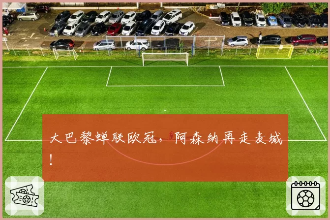 大巴黎蝉联欧冠，阿森纳再走麦城！