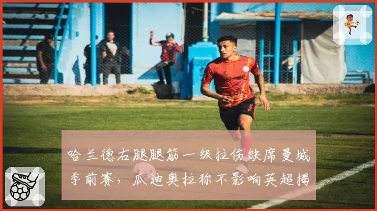 哈兰德右腿腿筋一级拉伤缺席曼城季前赛，瓜迪奥拉称不影响英超揭幕