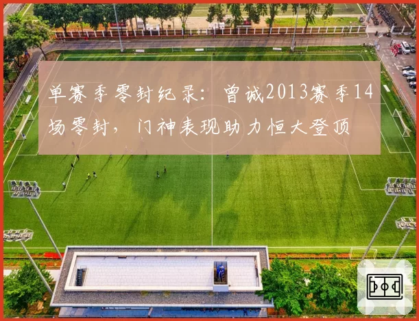 单赛季零封纪录:曾诚2013赛季14场零封,门神表现助力恒大登顶