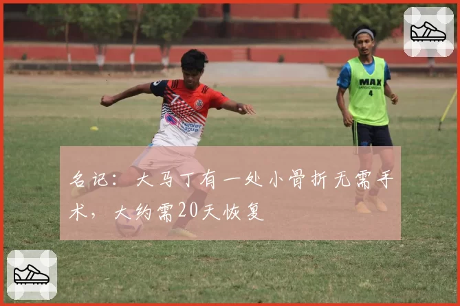 名记：大马丁有一处小骨折无需手术，大约需20天恢复