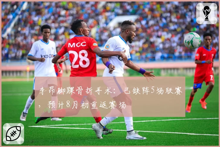 李昂脚踝骨折手术:已缺阵5场联赛,预计8月初重返赛场