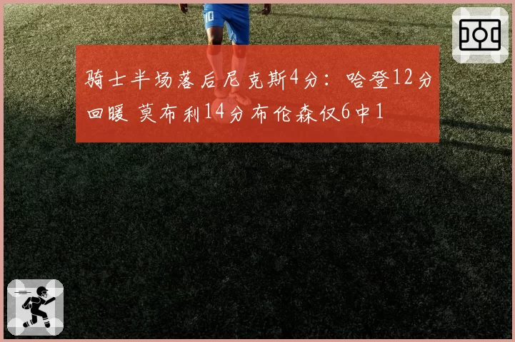 骑士半场落后尼克斯4分：哈登12分回暖 莫布利14分布伦森仅6中1