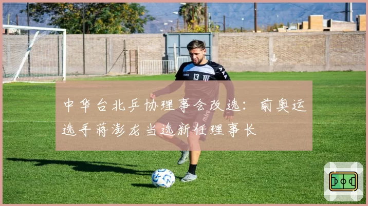 中华台北乒协理事会改选：前奥运选手蒋澎龙当选新任理事长