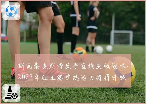 斯瓦泰克新增反手直线变线战术，2027年红土赛季统治力将再升级