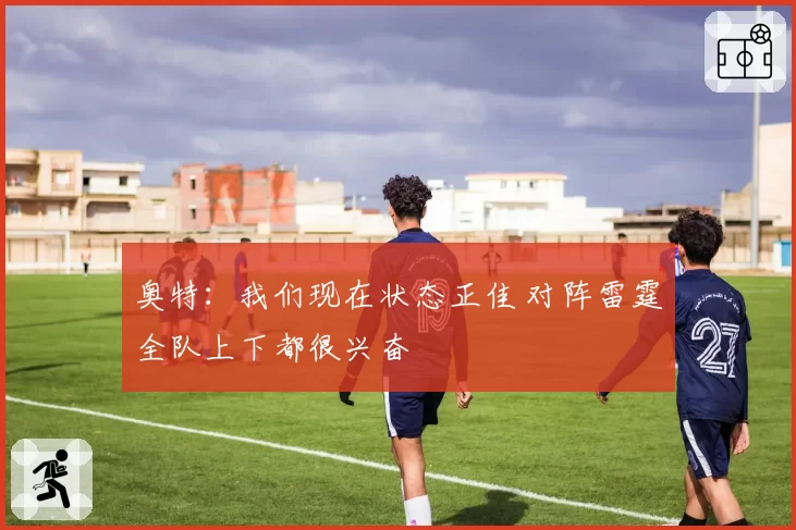 奥特：我们现在状态正佳 对阵雷霆全队上下都很兴奋