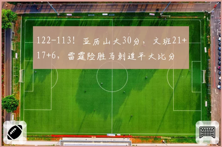 122-113！亚历山大30分，文班21+17+6，雷霆险胜马刺追平大比分