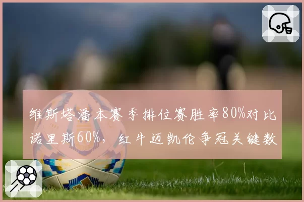 维斯塔潘本赛季排位赛胜率80%对比诺里斯60%，红牛迈凯伦争冠关键数据分化