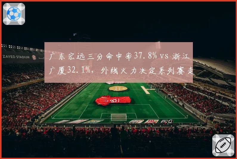 广东宏远三分命中率37.8% vs 浙江广厦32.1%,外线火力决定系列赛走向