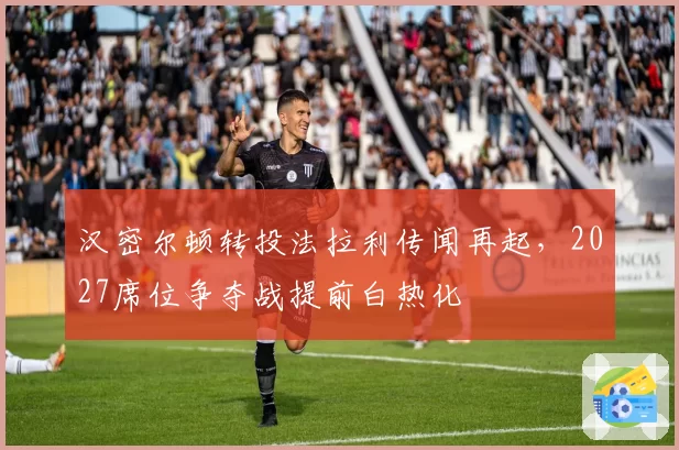 汉密尔顿转投法拉利传闻再起，2027席位争夺战提前白热化
