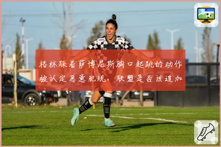 格林踩着萨博尼斯胸口起跳的动作被认定恶意犯规，联盟是否该追加禁赛？