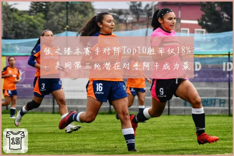 张之臻本赛季对阵Top10胜率仅18%,美网第三轮潜在对手阿卡成为最大考验