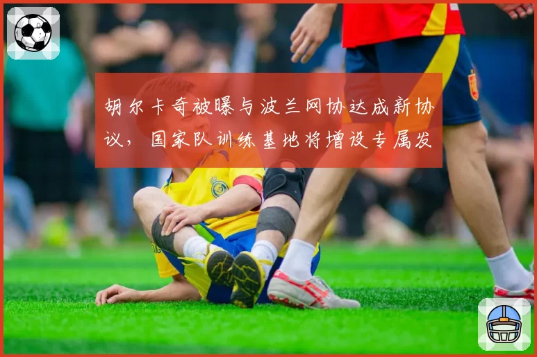 胡尔卡奇被曝与波兰网协达成新协议，国家队训练基地将增设专属发球实验室