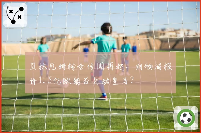 贝林厄姆转会传闻再起，利物浦报价1.5亿欧能否打动皇马？