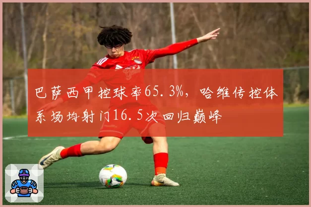 巴萨西甲控球率65.3%,哈维传控体系场均射门16.5次回归巅峰