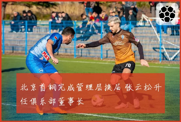 北京首钢完成管理层换届 张云松升任俱乐部董事长