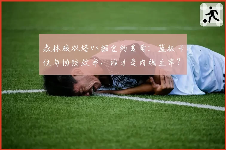 森林狼双塔vs掘金约基奇：篮板卡位与协防效率，谁才是内线主宰？