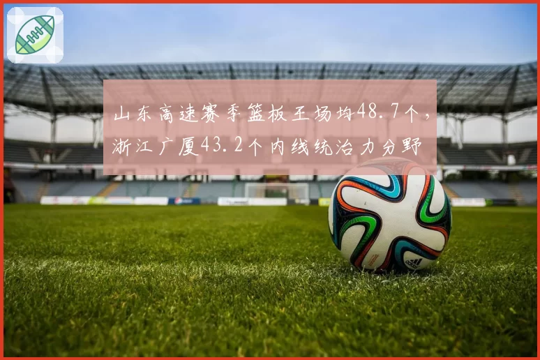 山东高速赛季篮板王场均48.7个,浙江广厦43.2个内线统治力分野