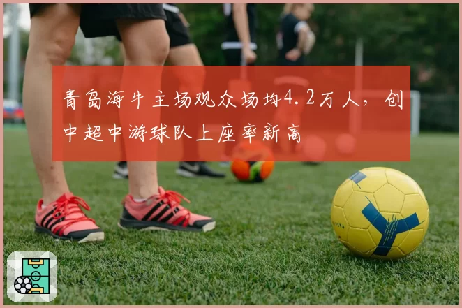 青岛海牛主场观众场均4.2万人，创中超中游球队上座率新高