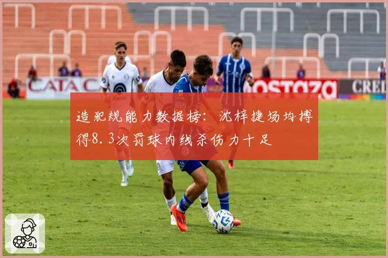 造犯规能力数据榜：沈梓捷场均搏得8.3次罚球内线杀伤力十足