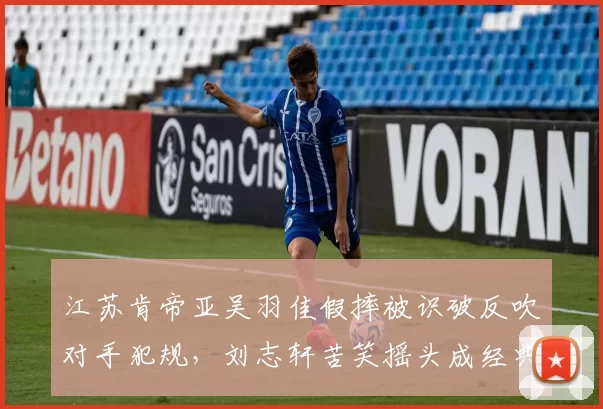 江苏肯帝亚吴羽佳假摔被识破反吹对手犯规,刘志轩苦笑摇头成经典画面