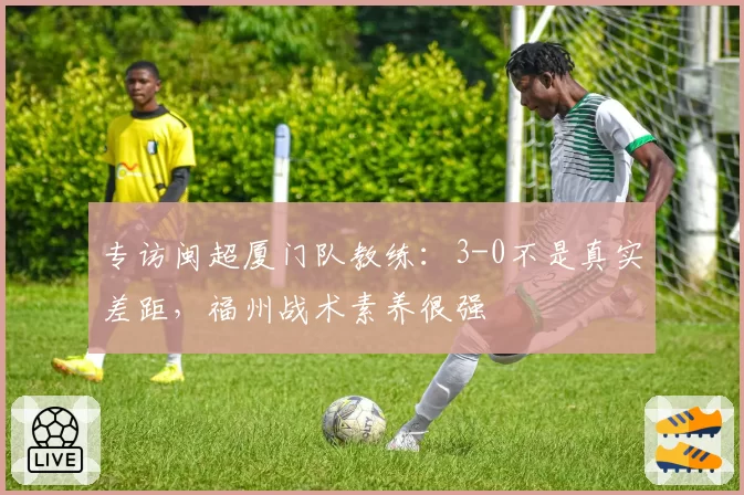 专访闽超厦门队教练：3-0不是真实差距，福州战术素养很强