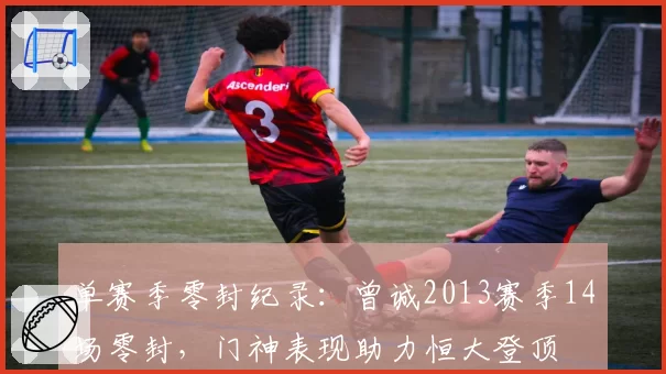 单赛季零封纪录：曾诚2013赛季14场零封，门神表现助力恒大登顶