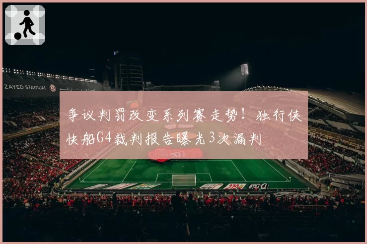 争议判罚改变系列赛走势！独行侠快船G4裁判报告曝光3次漏判