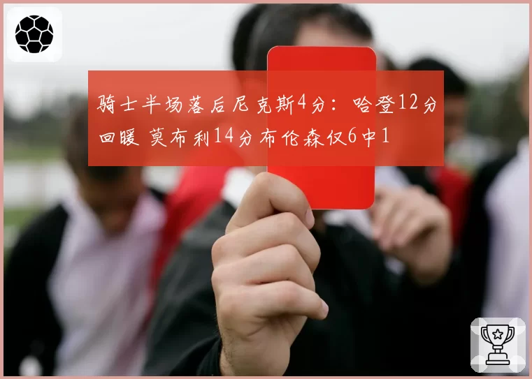 骑士半场落后尼克斯4分：哈登12分回暖 莫布利14分布伦森仅6中1