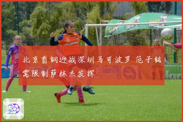 北京首钢迎战深圳马可波罗 范子铭需限制萨林杰发挥