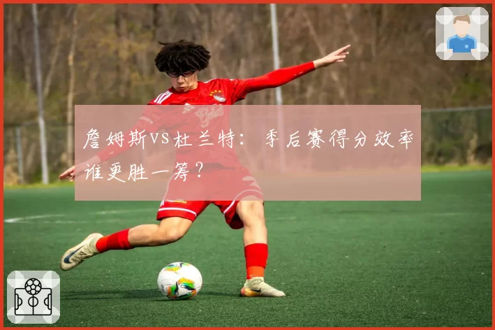 詹姆斯vs杜兰特：季后赛得分效率谁更胜一筹？