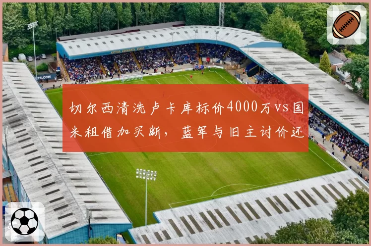 切尔西清洗卢卡库标价4000万vs国米租借加买断，蓝军与旧主讨价还价