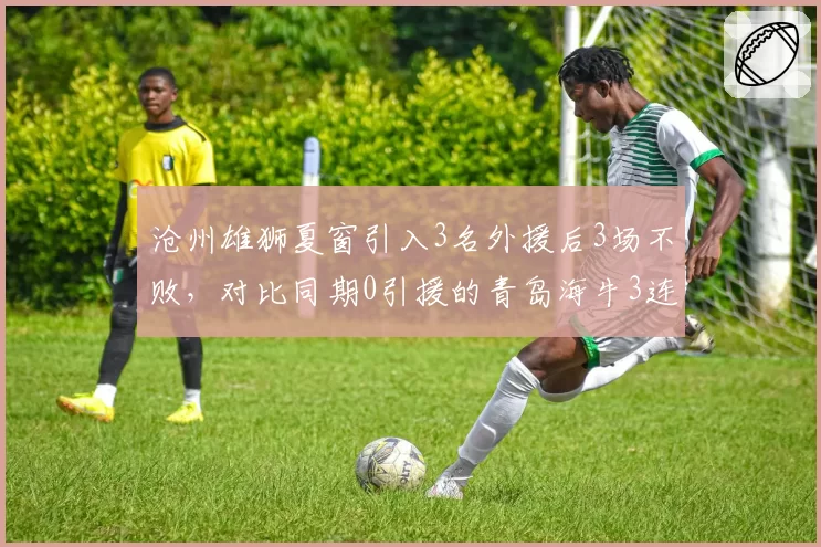 沧州雄狮夏窗引入3名外援后3场不败，对比同期0引援的青岛海牛3连败，补强效果立竿见影