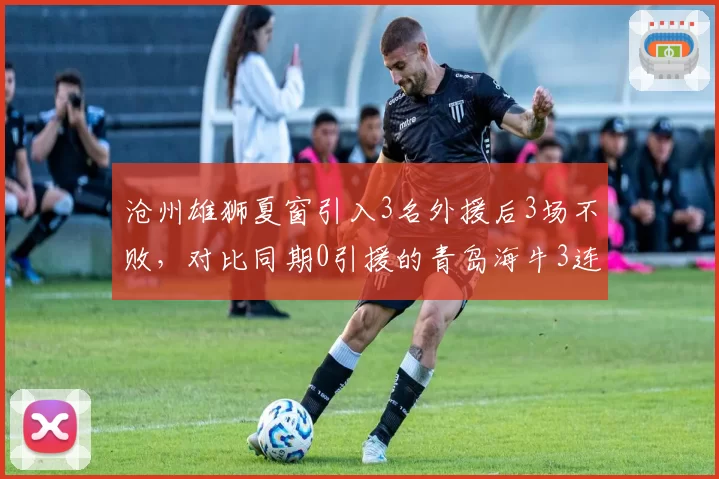沧州雄狮夏窗引入3名外援后3场不败，对比同期0引援的青岛海牛3连败，补强效果立竿见影