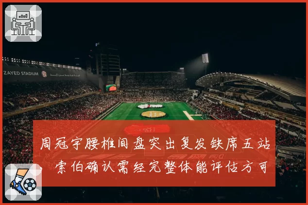 周冠宇腰椎间盘突出复发缺席五站，索伯确认需经完整体能评估方可回归