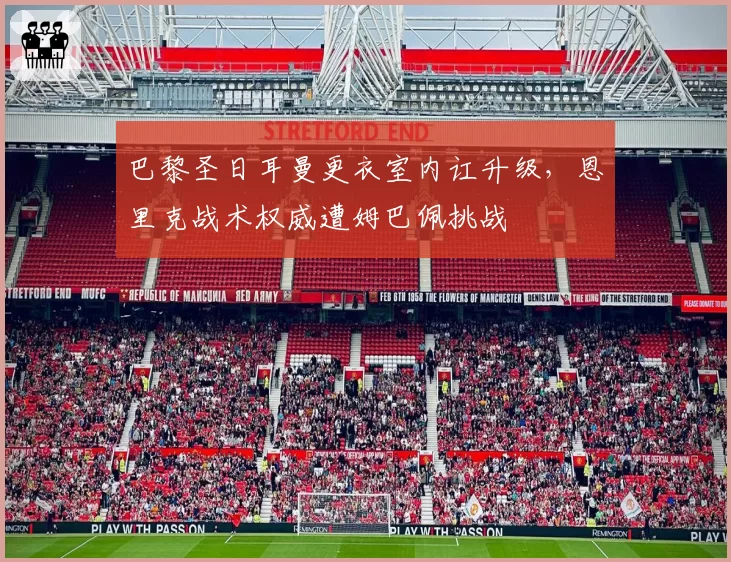 巴黎圣日耳曼更衣室内讧升级，恩里克战术权威遭姆巴佩挑战