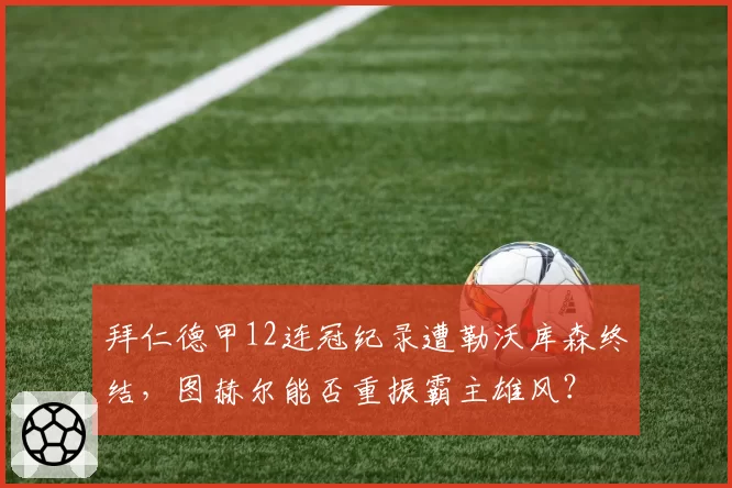 拜仁德甲12连冠纪录遭勒沃库森终结,图赫尔能否重振霸主雄风?