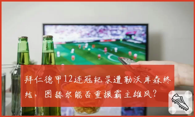 拜仁德甲12连冠纪录遭勒沃库森终结，图赫尔能否重振霸主雄风？